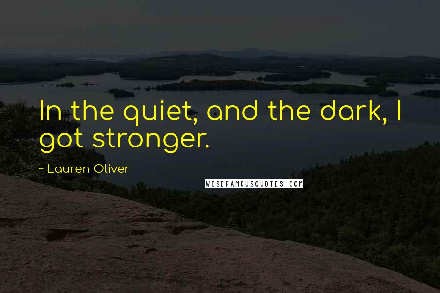 Lauren Oliver Quotes: In the quiet, and the dark, I got stronger.