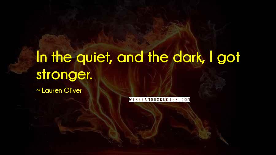 Lauren Oliver Quotes: In the quiet, and the dark, I got stronger.