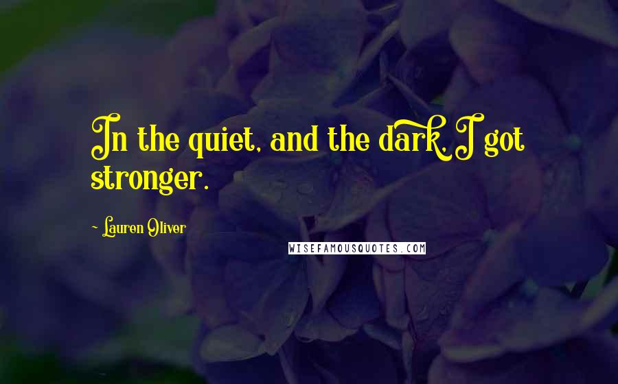 Lauren Oliver Quotes: In the quiet, and the dark, I got stronger.