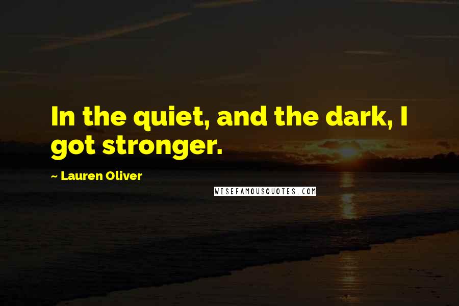 Lauren Oliver Quotes: In the quiet, and the dark, I got stronger.