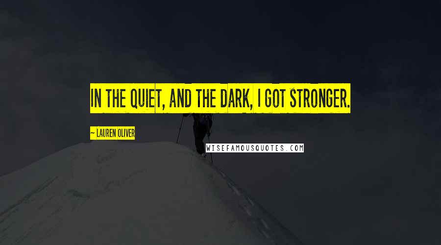 Lauren Oliver Quotes: In the quiet, and the dark, I got stronger.