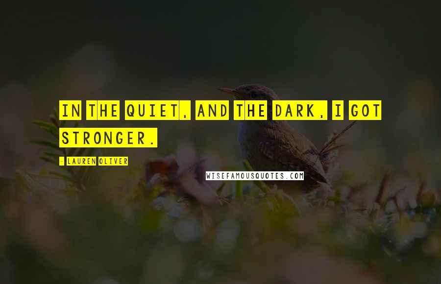 Lauren Oliver Quotes: In the quiet, and the dark, I got stronger.