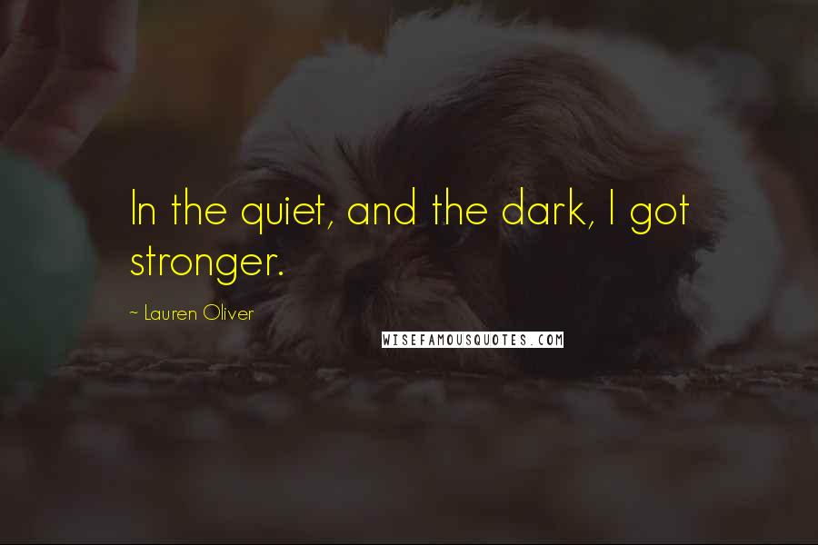 Lauren Oliver Quotes: In the quiet, and the dark, I got stronger.