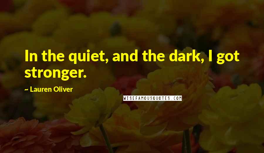 Lauren Oliver Quotes: In the quiet, and the dark, I got stronger.