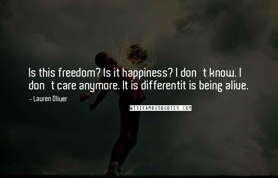 Lauren Oliver Quotes: Is this freedom? Is it happiness? I don't know. I don't care anymore. It is differentit is being alive.