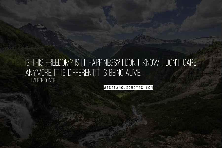 Lauren Oliver Quotes: Is this freedom? Is it happiness? I don't know. I don't care anymore. It is differentit is being alive.