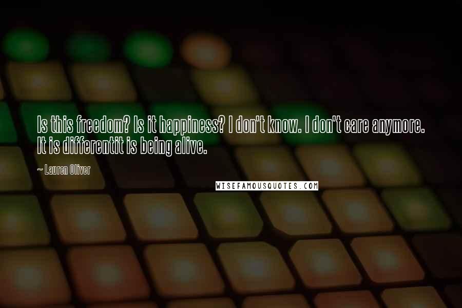 Lauren Oliver Quotes: Is this freedom? Is it happiness? I don't know. I don't care anymore. It is differentit is being alive.