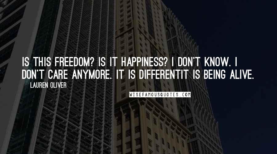 Lauren Oliver Quotes: Is this freedom? Is it happiness? I don't know. I don't care anymore. It is differentit is being alive.