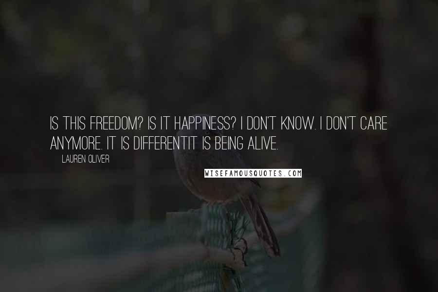 Lauren Oliver Quotes: Is this freedom? Is it happiness? I don't know. I don't care anymore. It is differentit is being alive.