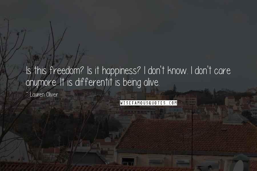 Lauren Oliver Quotes: Is this freedom? Is it happiness? I don't know. I don't care anymore. It is differentit is being alive.