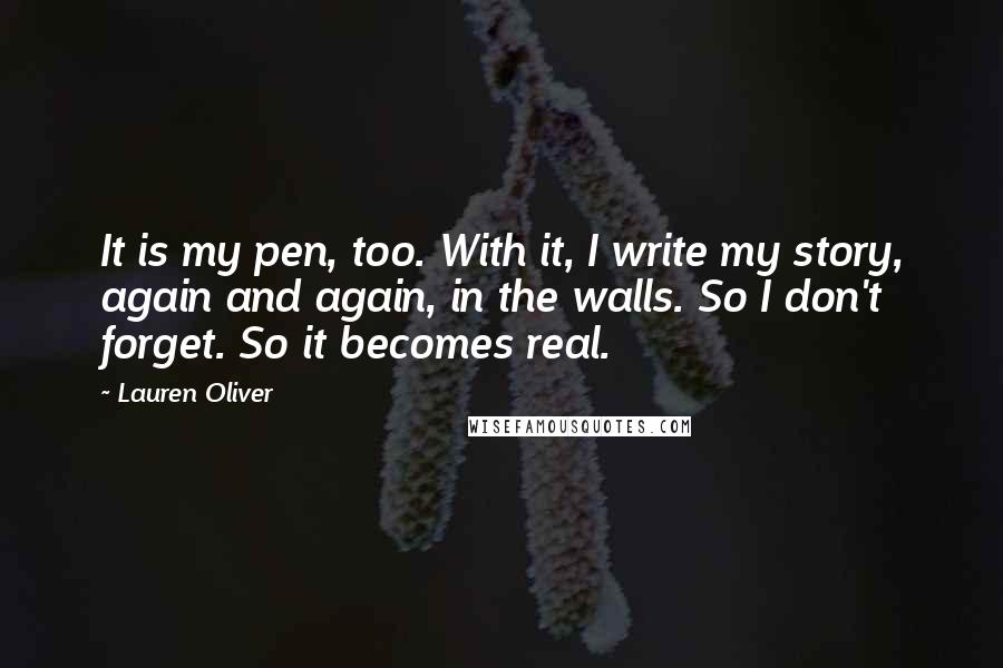 Lauren Oliver Quotes: It is my pen, too. With it, I write my story, again and again, in the walls. So I don't forget. So it becomes real.