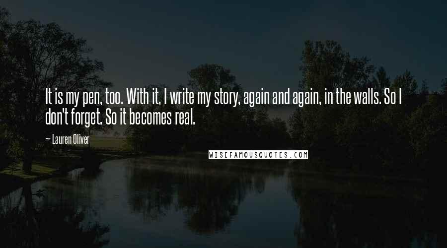 Lauren Oliver Quotes: It is my pen, too. With it, I write my story, again and again, in the walls. So I don't forget. So it becomes real.