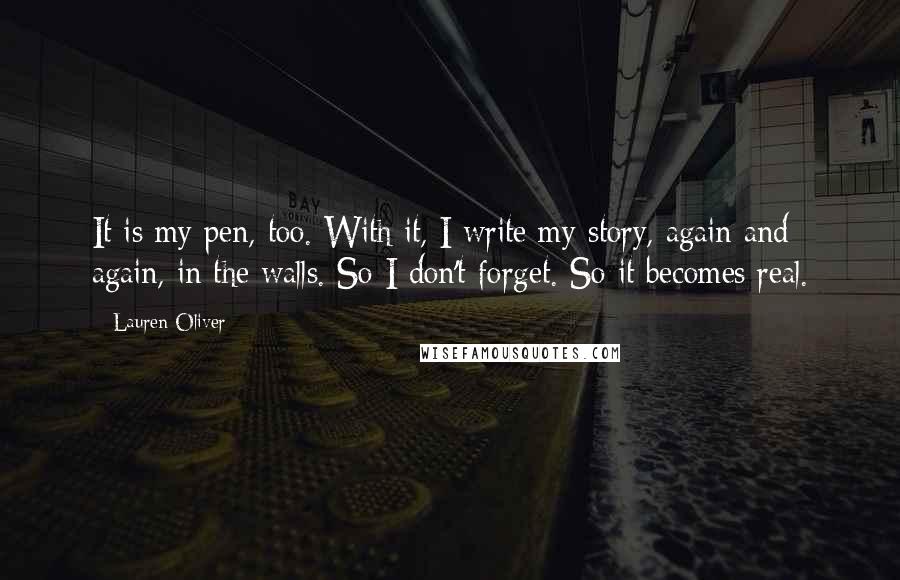 Lauren Oliver Quotes: It is my pen, too. With it, I write my story, again and again, in the walls. So I don't forget. So it becomes real.