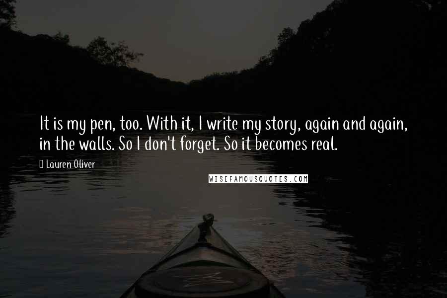 Lauren Oliver Quotes: It is my pen, too. With it, I write my story, again and again, in the walls. So I don't forget. So it becomes real.