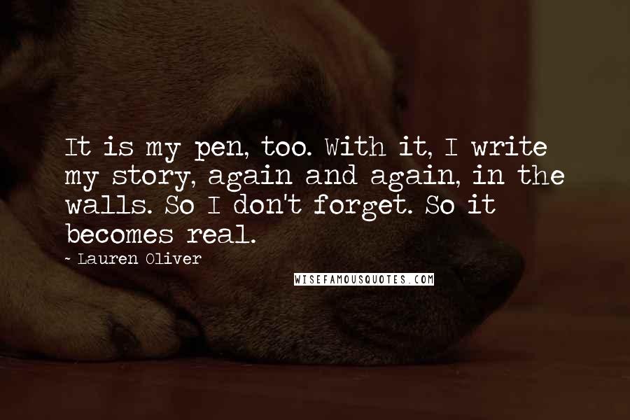 Lauren Oliver Quotes: It is my pen, too. With it, I write my story, again and again, in the walls. So I don't forget. So it becomes real.