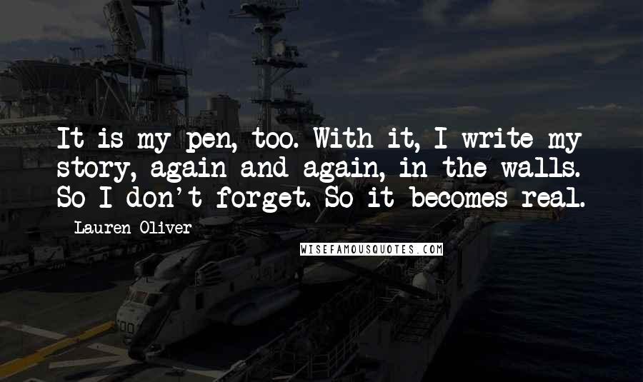 Lauren Oliver Quotes: It is my pen, too. With it, I write my story, again and again, in the walls. So I don't forget. So it becomes real.