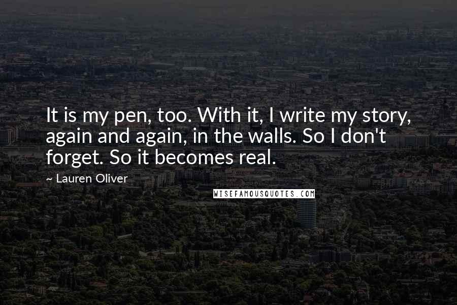 Lauren Oliver Quotes: It is my pen, too. With it, I write my story, again and again, in the walls. So I don't forget. So it becomes real.