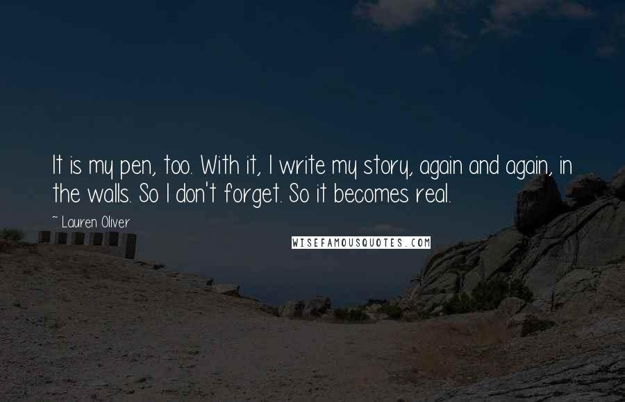 Lauren Oliver Quotes: It is my pen, too. With it, I write my story, again and again, in the walls. So I don't forget. So it becomes real.