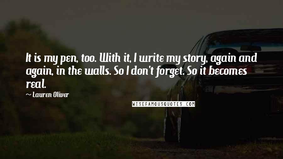 Lauren Oliver Quotes: It is my pen, too. With it, I write my story, again and again, in the walls. So I don't forget. So it becomes real.