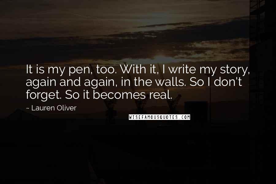 Lauren Oliver Quotes: It is my pen, too. With it, I write my story, again and again, in the walls. So I don't forget. So it becomes real.