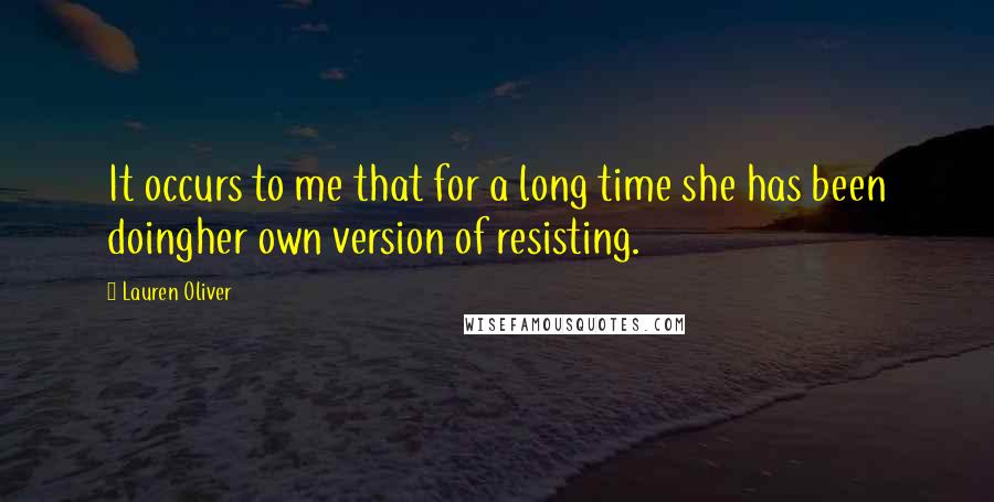 Lauren Oliver Quotes: It occurs to me that for a long time she has been doingher own version of resisting.