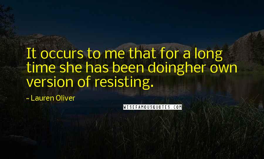 Lauren Oliver Quotes: It occurs to me that for a long time she has been doingher own version of resisting.