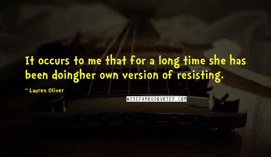 Lauren Oliver Quotes: It occurs to me that for a long time she has been doingher own version of resisting.