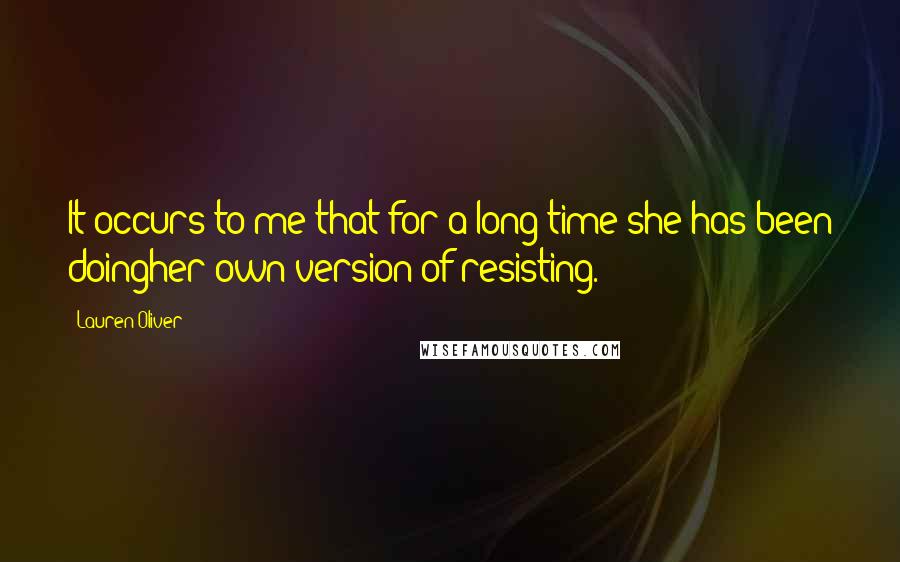 Lauren Oliver Quotes: It occurs to me that for a long time she has been doingher own version of resisting.