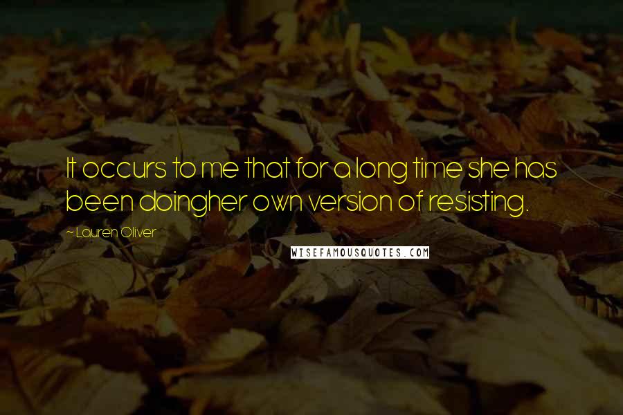 Lauren Oliver Quotes: It occurs to me that for a long time she has been doingher own version of resisting.