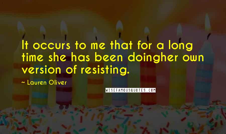 Lauren Oliver Quotes: It occurs to me that for a long time she has been doingher own version of resisting.
