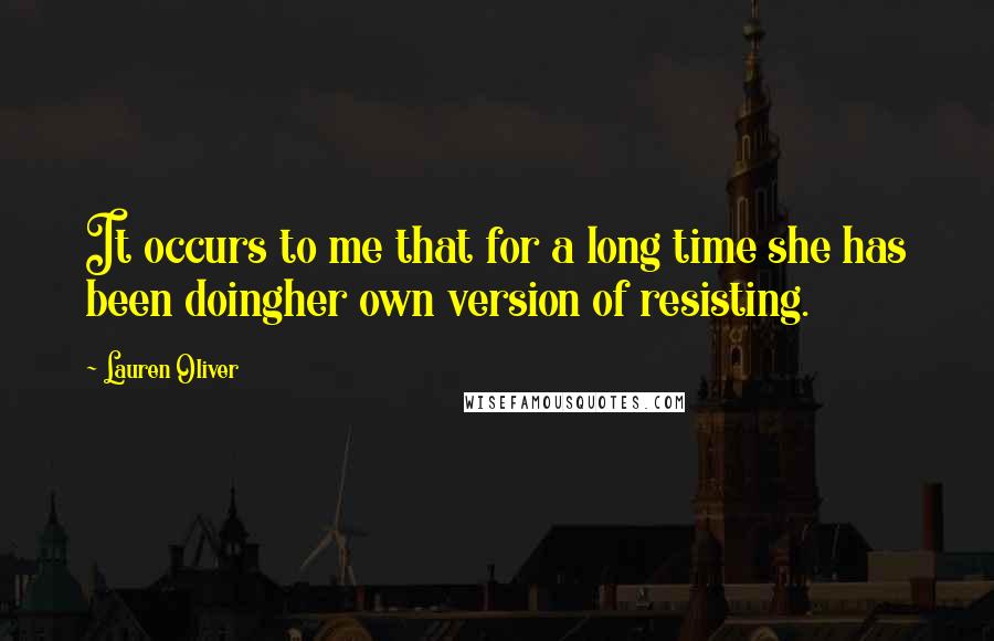 Lauren Oliver Quotes: It occurs to me that for a long time she has been doingher own version of resisting.