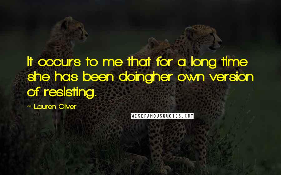 Lauren Oliver Quotes: It occurs to me that for a long time she has been doingher own version of resisting.