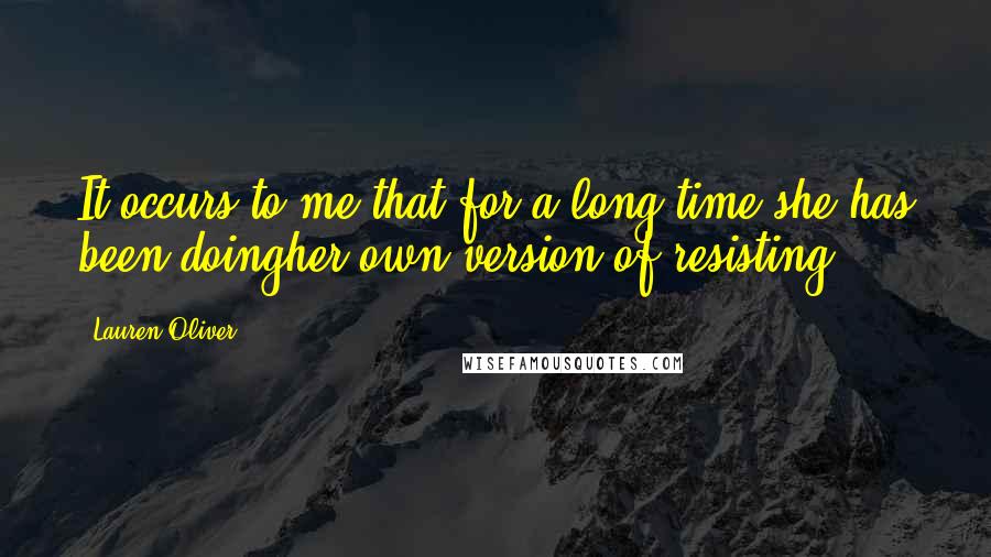 Lauren Oliver Quotes: It occurs to me that for a long time she has been doingher own version of resisting.