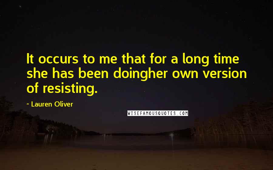 Lauren Oliver Quotes: It occurs to me that for a long time she has been doingher own version of resisting.
