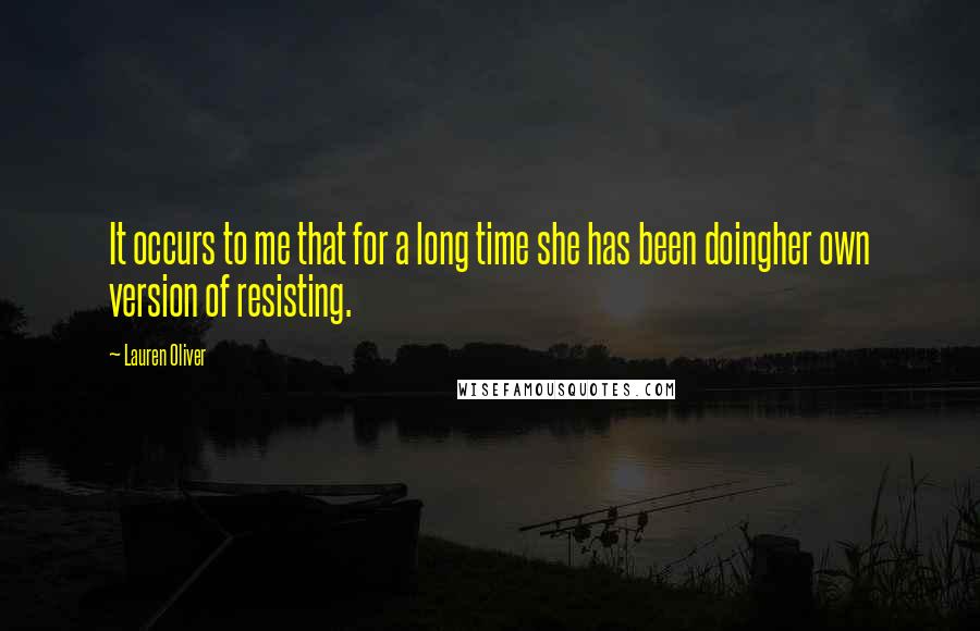 Lauren Oliver Quotes: It occurs to me that for a long time she has been doingher own version of resisting.