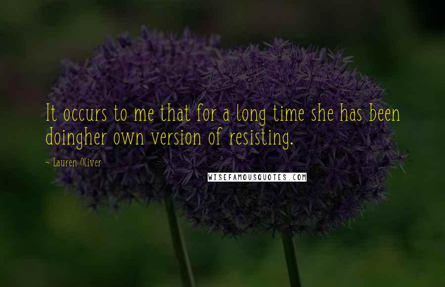 Lauren Oliver Quotes: It occurs to me that for a long time she has been doingher own version of resisting.