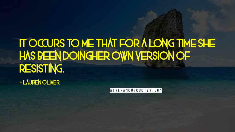 Lauren Oliver Quotes: It occurs to me that for a long time she has been doingher own version of resisting.
