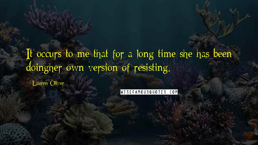 Lauren Oliver Quotes: It occurs to me that for a long time she has been doingher own version of resisting.