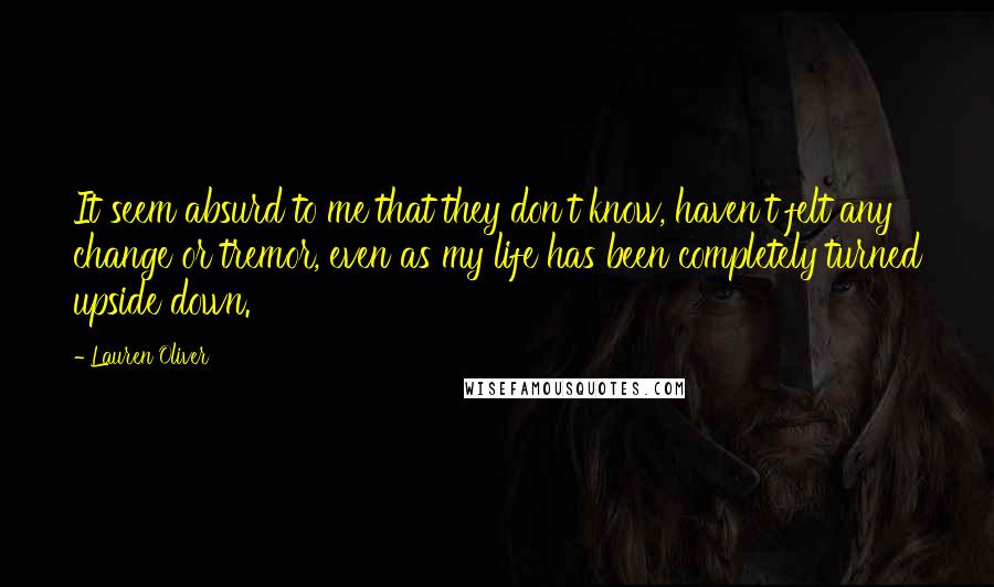 Lauren Oliver Quotes: It seem absurd to me that they don't know, haven't felt any change or tremor, even as my life has been completely turned upside down.
