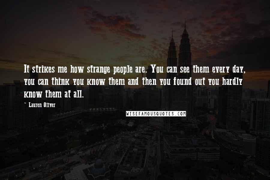 Lauren Oliver Quotes: It strikes me how strange people are. You can see them every day, you can think you know them and then you found out you hardly know them at all.