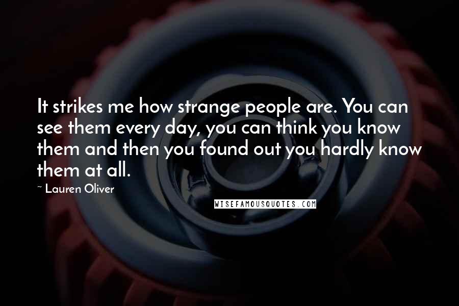 Lauren Oliver Quotes: It strikes me how strange people are. You can see them every day, you can think you know them and then you found out you hardly know them at all.