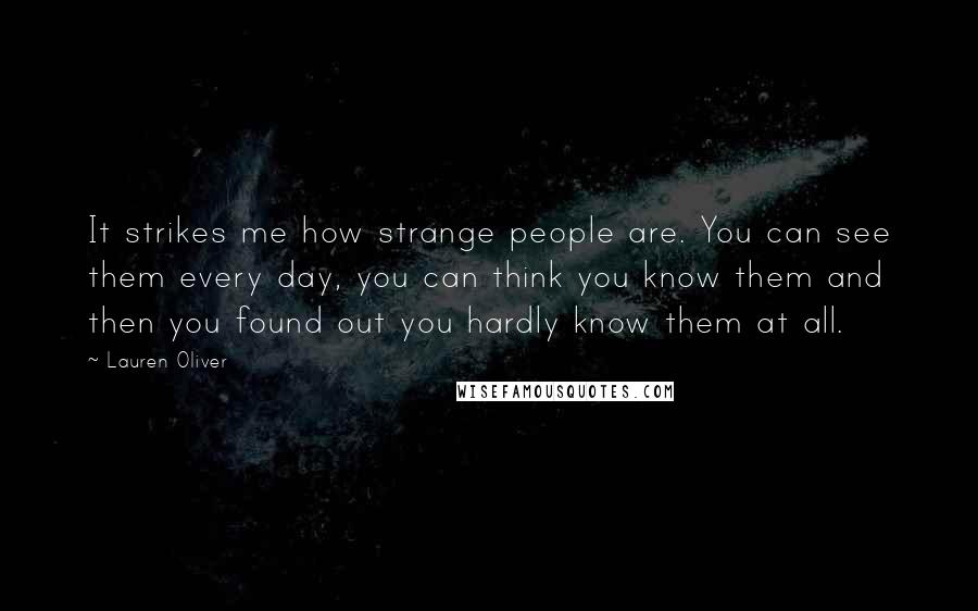 Lauren Oliver Quotes: It strikes me how strange people are. You can see them every day, you can think you know them and then you found out you hardly know them at all.