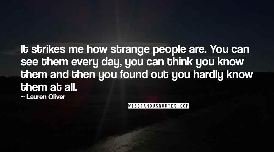 Lauren Oliver Quotes: It strikes me how strange people are. You can see them every day, you can think you know them and then you found out you hardly know them at all.