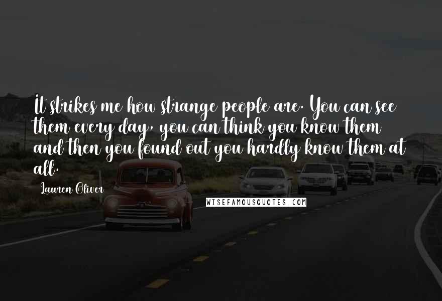 Lauren Oliver Quotes: It strikes me how strange people are. You can see them every day, you can think you know them and then you found out you hardly know them at all.