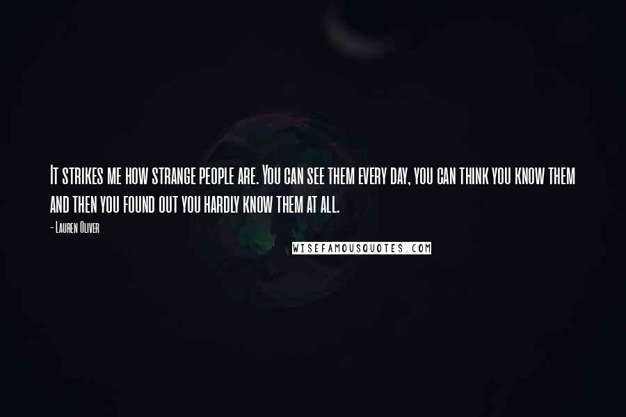 Lauren Oliver Quotes: It strikes me how strange people are. You can see them every day, you can think you know them and then you found out you hardly know them at all.