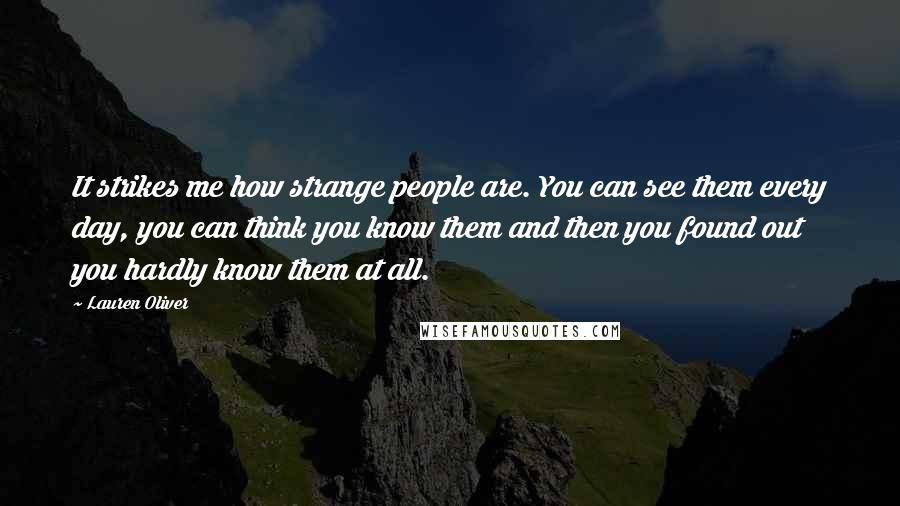 Lauren Oliver Quotes: It strikes me how strange people are. You can see them every day, you can think you know them and then you found out you hardly know them at all.