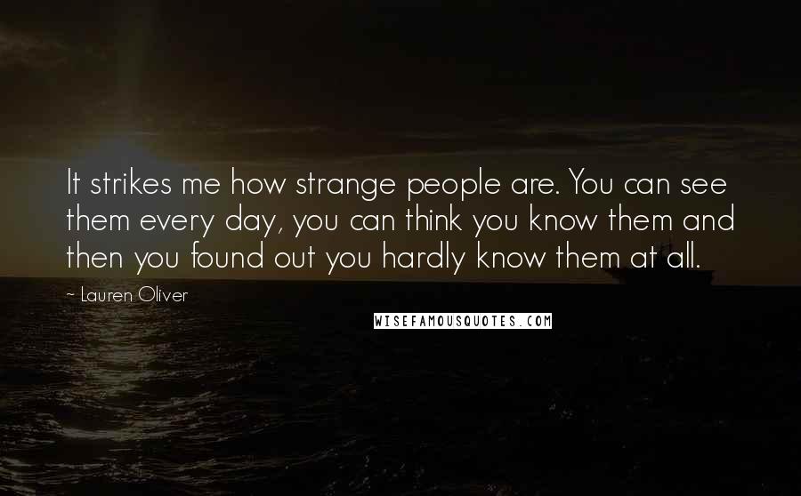 Lauren Oliver Quotes: It strikes me how strange people are. You can see them every day, you can think you know them and then you found out you hardly know them at all.