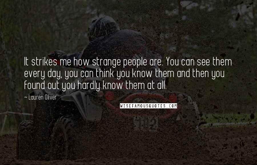 Lauren Oliver Quotes: It strikes me how strange people are. You can see them every day, you can think you know them and then you found out you hardly know them at all.