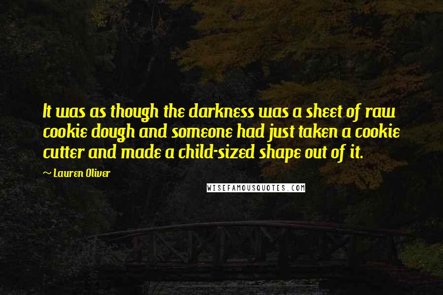 Lauren Oliver Quotes: It was as though the darkness was a sheet of raw cookie dough and someone had just taken a cookie cutter and made a child-sized shape out of it.