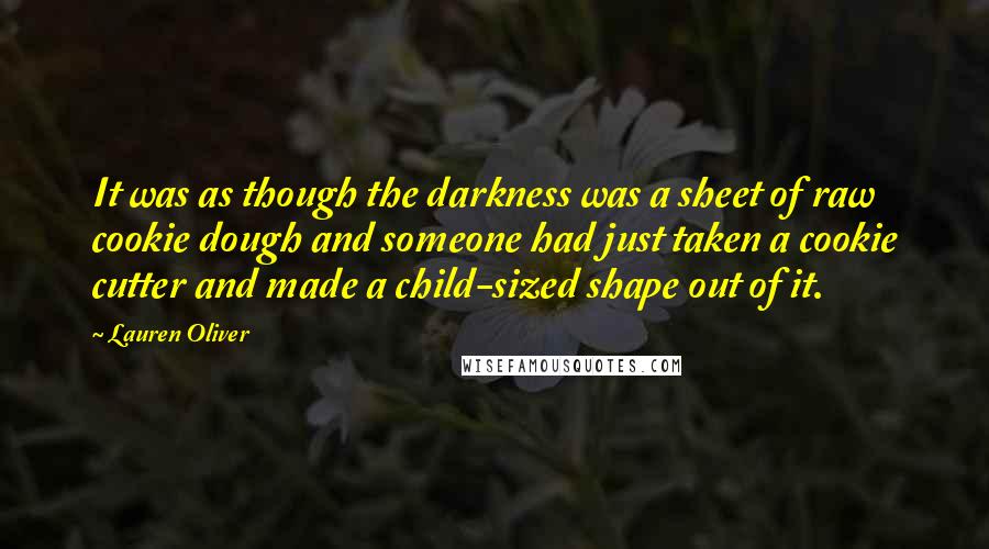 Lauren Oliver Quotes: It was as though the darkness was a sheet of raw cookie dough and someone had just taken a cookie cutter and made a child-sized shape out of it.